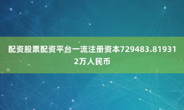 配资股票配资平台一流注册资本729483.819312万人民币