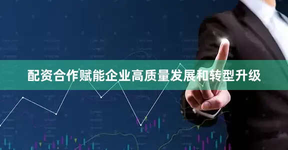 配资合作赋能企业高质量发展和转型升级