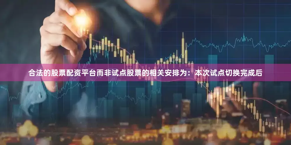 合法的股票配资平台而非试点股票的相关安排为：本次试点切换完成后
