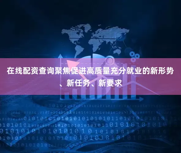 在线配资查询聚焦促进高质量充分就业的新形势、新任务、新要求