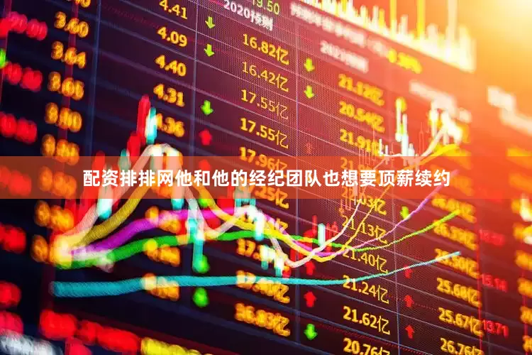 配资排排网他和他的经纪团队也想要顶薪续约