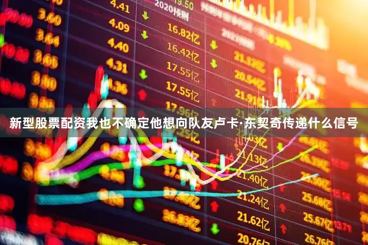 新型股票配资我也不确定他想向队友卢卡·东契奇传递什么信号