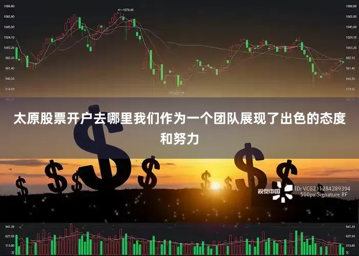 太原股票开户去哪里我们作为一个团队展现了出色的态度和努力