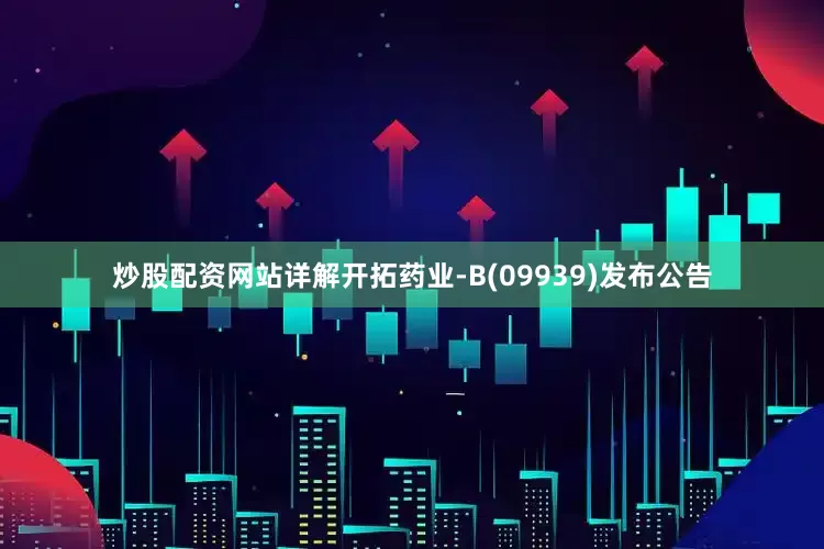 炒股配资网站详解开拓药业-B(09939)发布公告