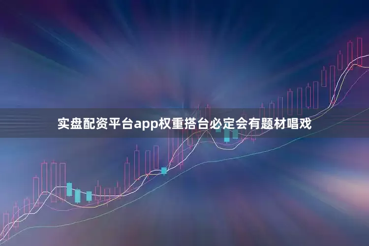 实盘配资平台app权重搭台必定会有题材唱戏