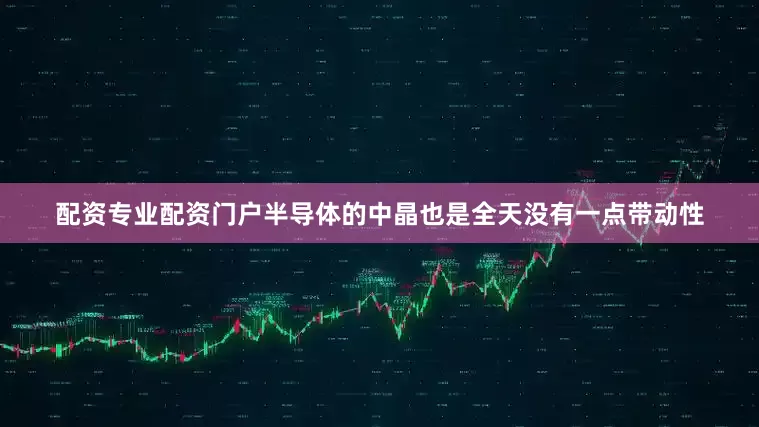 配资专业配资门户半导体的中晶也是全天没有一点带动性