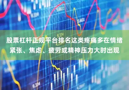 股票杠杆正规平台排名这类疼痛多在情绪紧张、焦虑、疲劳或精神压力大时出现