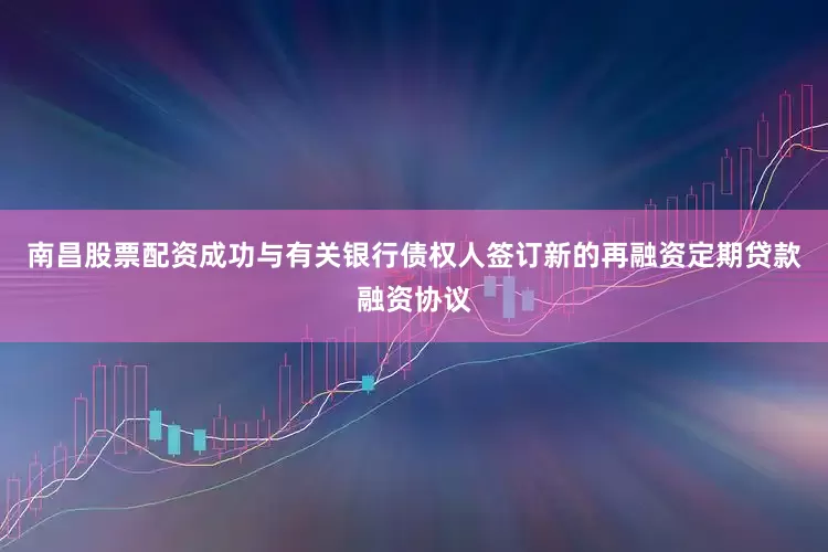南昌股票配资成功与有关银行债权人签订新的再融资定期贷款融资协议