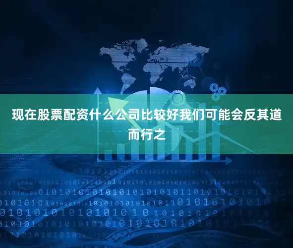 现在股票配资什么公司比较好我们可能会反其道而行之
