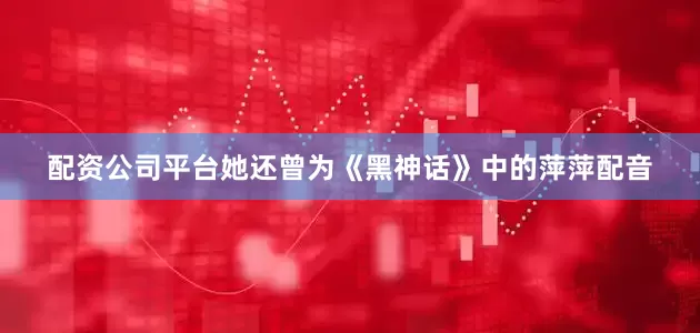 配资公司平台她还曾为《黑神话》中的萍萍配音