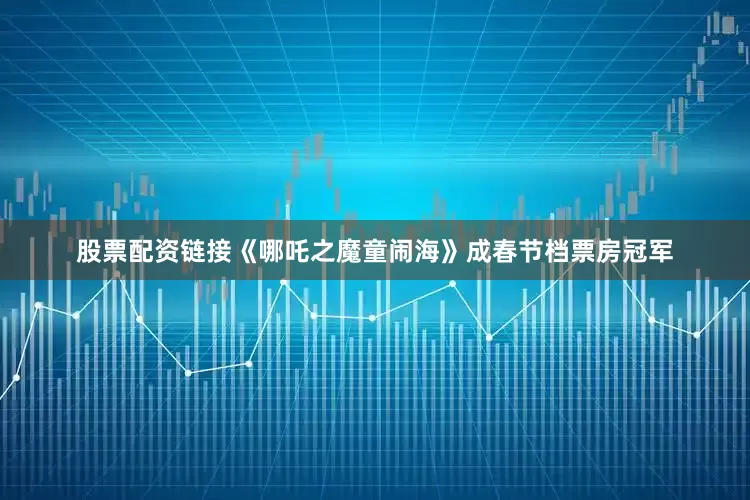股票配资链接《哪吒之魔童闹海》成春节档票房冠军