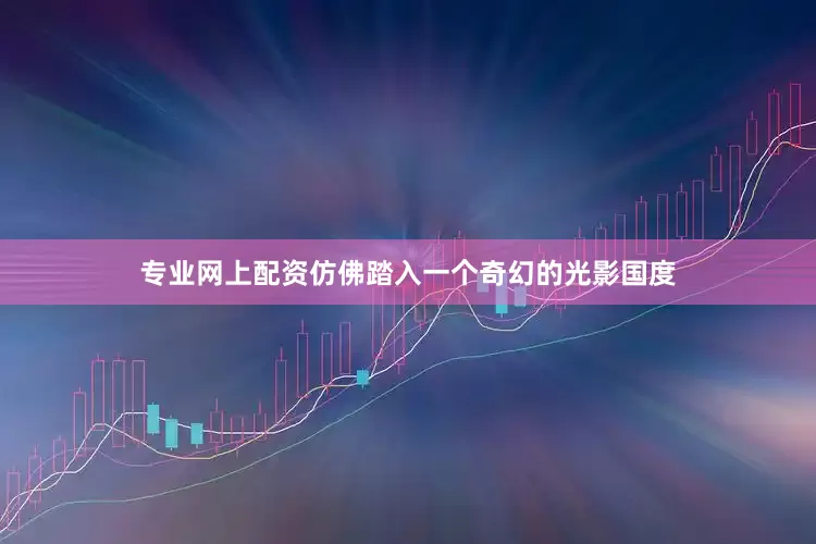 专业网上配资仿佛踏入一个奇幻的光影国度