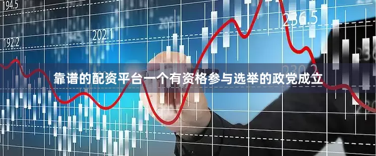 靠谱的配资平台一个有资格参与选举的政党成立
