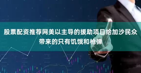 股票配资推荐网美以主导的援助项目给加沙民众带来的只有饥饿和枪弹