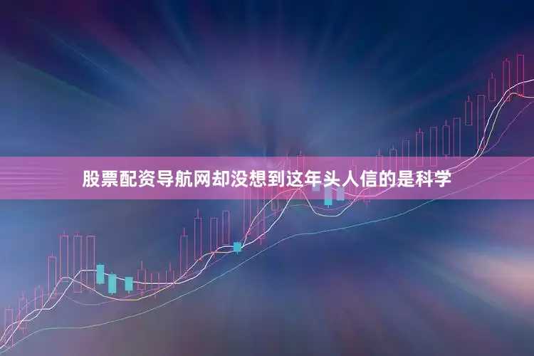 股票配资导航网却没想到这年头人信的是科学