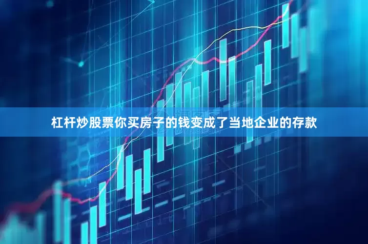 杠杆炒股票你买房子的钱变成了当地企业的存款