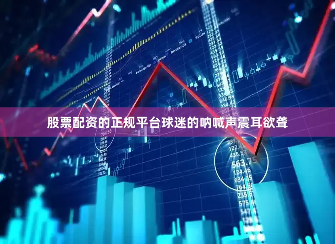 股票配资的正规平台球迷的呐喊声震耳欲聋