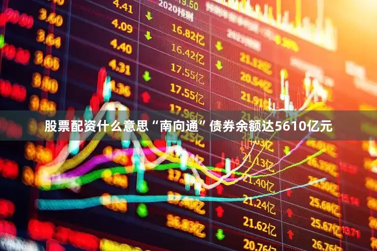 股票配资什么意思“南向通”债券余额达5610亿元