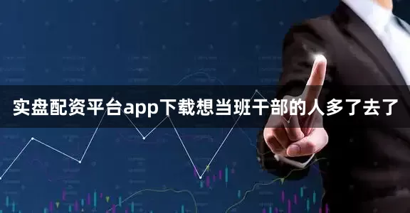 实盘配资平台app下载想当班干部的人多了去了