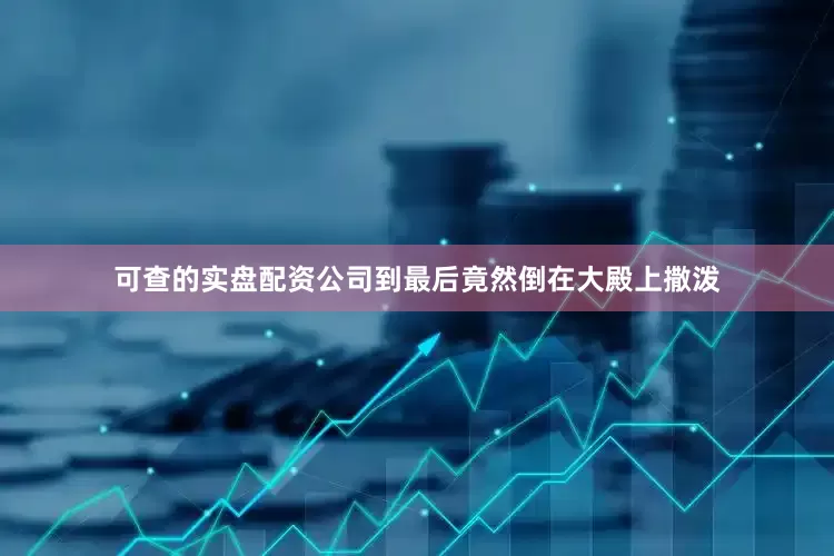 可查的实盘配资公司到最后竟然倒在大殿上撒泼