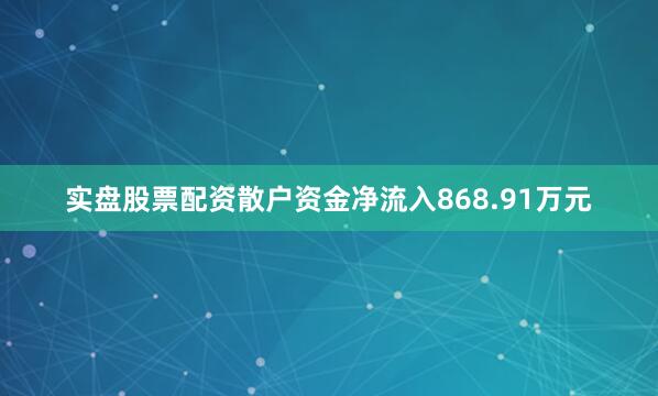 实盘股票配资散户资金净流入868.91万元