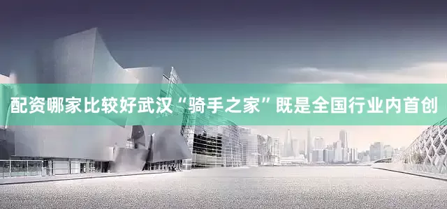 配资哪家比较好武汉“骑手之家”既是全国行业内首创