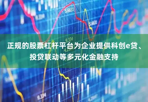 正规的股票杠杆平台为企业提供科创e贷、投贷联动等多元化金融支持