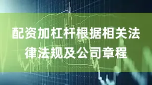 配资加杠杆根据相关法律法规及公司章程