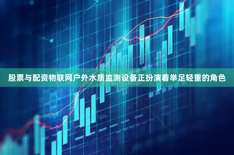 股票与配资物联网户外水质监测设备正扮演着举足轻重的角色