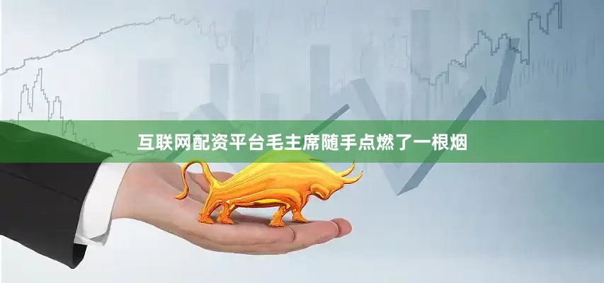 互联网配资平台毛主席随手点燃了一根烟