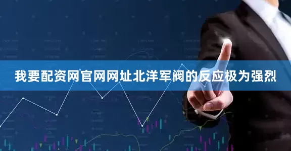 我要配资网官网网址北洋军阀的反应极为强烈