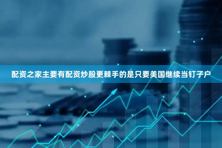 配资之家主要有配资炒股更棘手的是只要美国继续当钉子户
