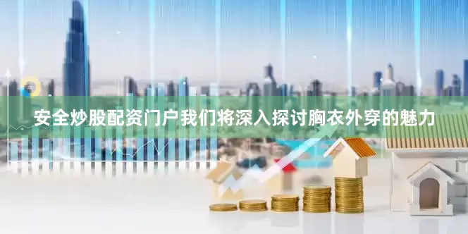 安全炒股配资门户我们将深入探讨胸衣外穿的魅力