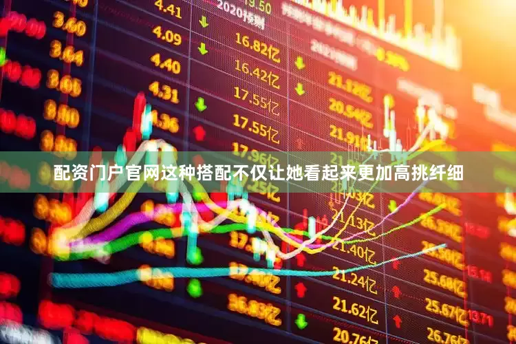 配资门户官网这种搭配不仅让她看起来更加高挑纤细