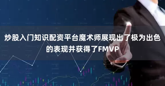 炒股入门知识配资平台魔术师展现出了极为出色的表现并获得了FMVP