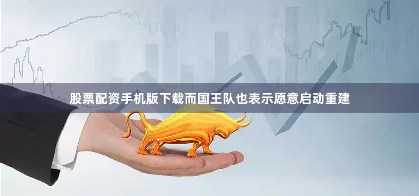 股票配资手机版下载而国王队也表示愿意启动重建