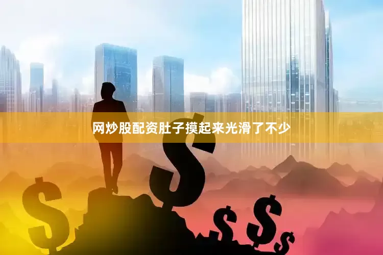 网炒股配资肚子摸起来光滑了不少