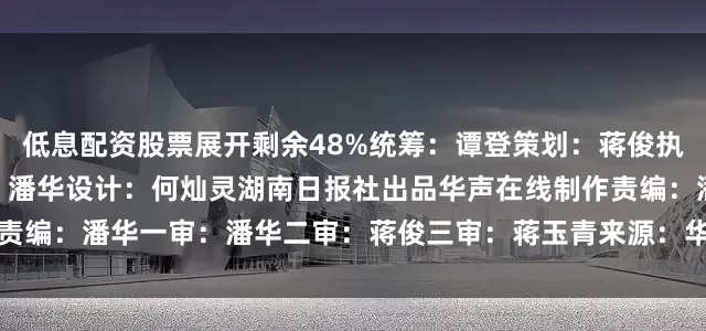 低息配资股票展开剩余48%统筹：谭登策划：蒋俊执行：印奕帆文案/AIGC：潘华设计：何灿灵湖南日报社出品华声在线制作责编：潘华一审：潘华二审：蒋俊三审：蒋玉青来源：华声在线发布于：北京市