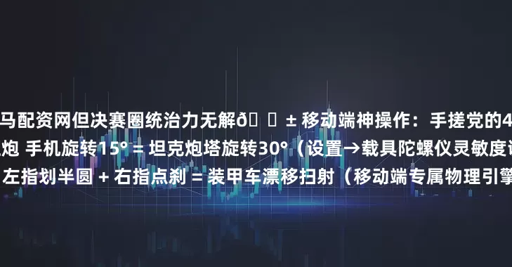 黑马配资网但决赛圈统治力无解📱 移动端神操作：手搓党的4个降维打击技巧 陀螺仪压炮 手机旋转15° = 坦克炮塔旋转30°（设置→载具陀螺仪灵敏度调至120%）  双指甩尾 左指划半圆 + 右指点刹 = 装甲车漂移扫射（移动端专属物理引擎）  声波锁敌 戴耳机→听发动机声→盲射穿墙（社区实测：安卓低延迟音频优势巨大）  屏幕撕裂预警 画面突然卡顿 = 敌方载具逼近（利用手机性能弱点变外挂！）  手