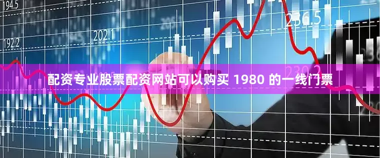 配资专业股票配资网站可以购买 1980 的一线门票
