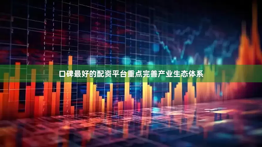 口碑最好的配资平台重点完善产业生态体系