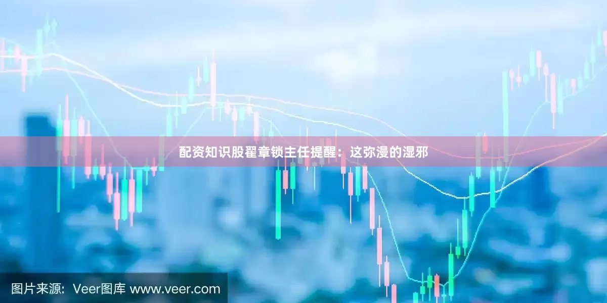 配资知识股翟章锁主任提醒：这弥漫的湿邪