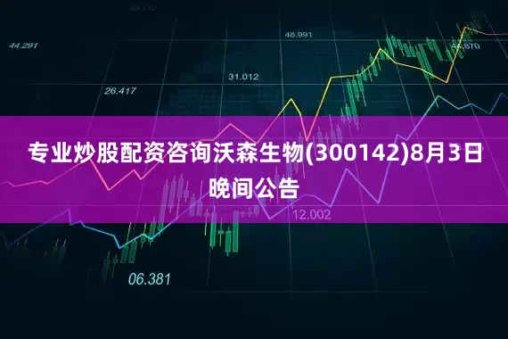 专业炒股配资咨询沃森生物(300142)8月3日晚间公告