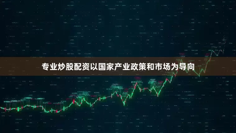 专业炒股配资以国家产业政策和市场为导向