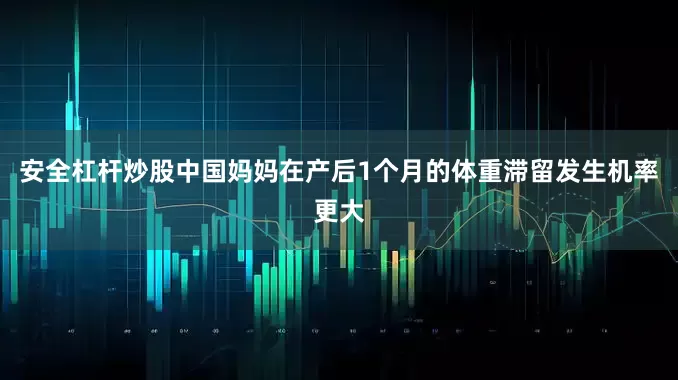 安全杠杆炒股中国妈妈在产后1个月的体重滞留发生机率更大