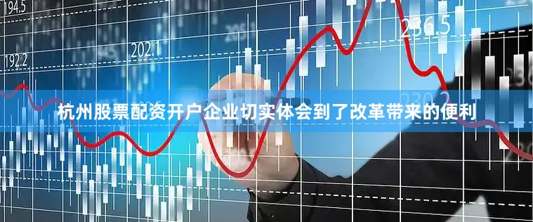 杭州股票配资开户　　企业切实体会到了改革带来的便利