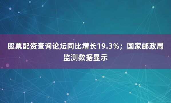 股票配资查询论坛同比增长19.3%；国家邮政局监测数据显示