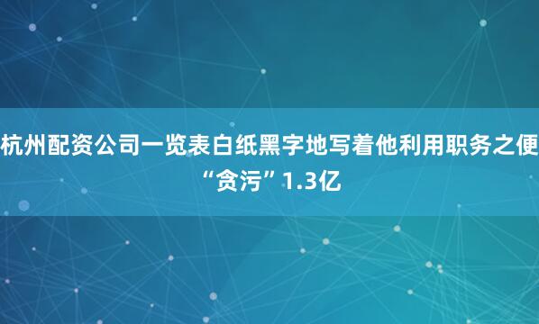 杭州配资公司一览表白纸黑字地写着他利用职务之便“贪污”1.3亿