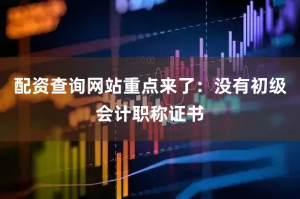 配资查询网站重点来了：没有初级会计职称证书