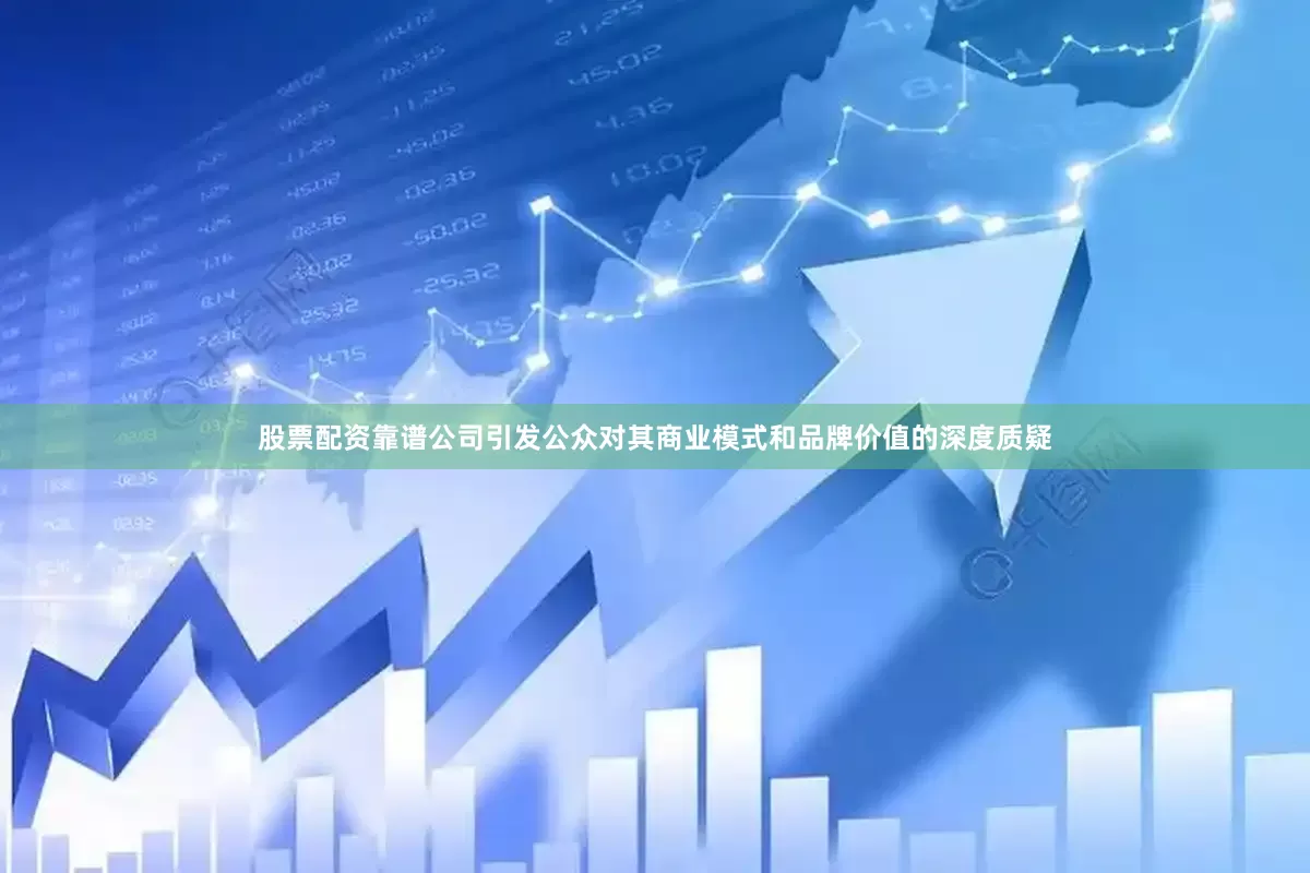 股票配资靠谱公司引发公众对其商业模式和品牌价值的深度质疑
